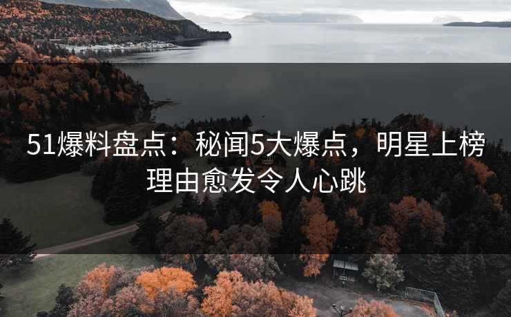 51爆料盘点：秘闻5大爆点，明星上榜理由愈发令人心跳