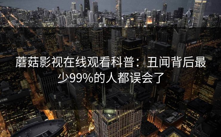 蘑菇影视在线观看科普：丑闻背后最少99%的人都误会了