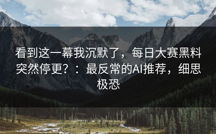 看到这一幕我沉默了，每日大赛黑料突然停更？：最反常的AI推荐，细思极恐