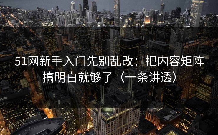 51网新手入门先别乱改：把内容矩阵搞明白就够了（一条讲透）