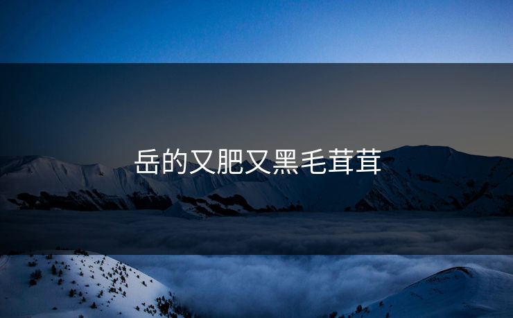 岳的又肥又黑毛茸茸