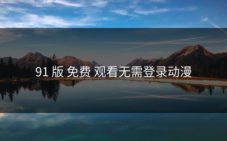 91 版 免费 观看无需登录动漫