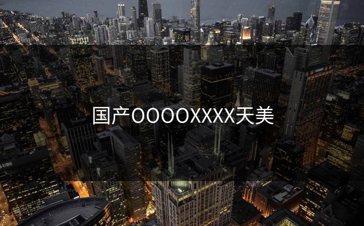 国产OOOOXXXX天美