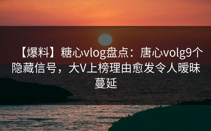 【爆料】糖心vlog盘点：唐心volg9个隐藏信号，大V上榜理由愈发令人暧昧蔓延