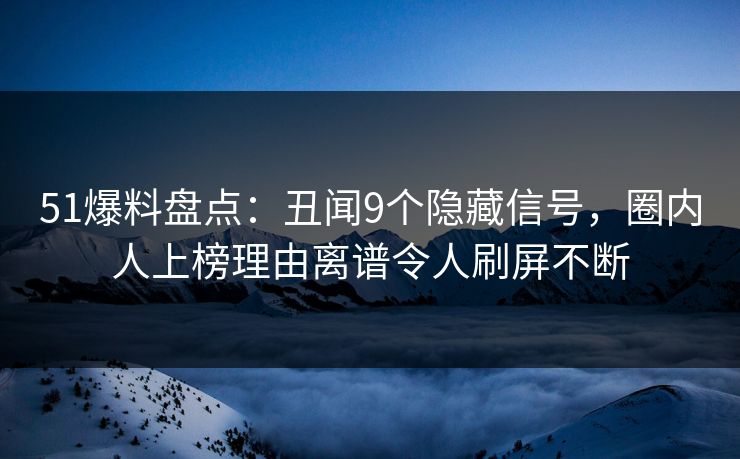 51爆料盘点：丑闻9个隐藏信号，圈内人上榜理由离谱令人刷屏不断
