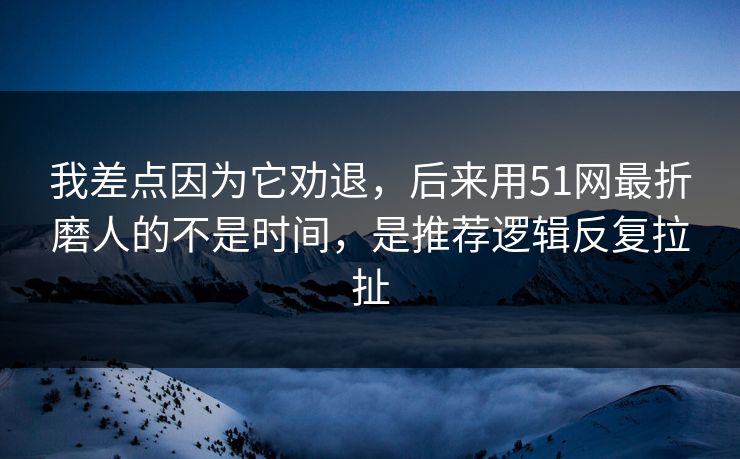 我差点因为它劝退，后来用51网最折磨人的不是时间，是推荐逻辑反复拉扯