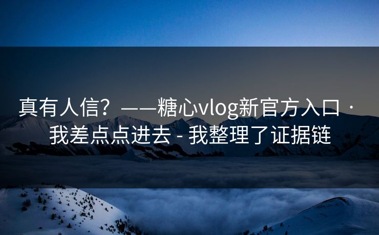 真有人信？——糖心vlog新官方入口 · 我差点点进去 - 我整理了证据链