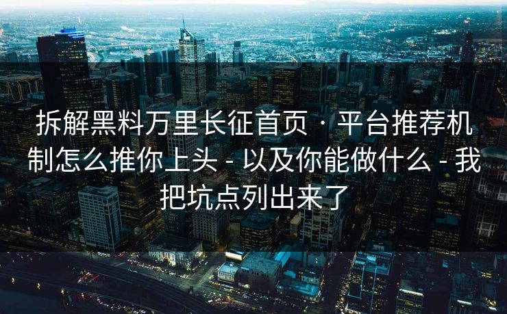 拆解黑料万里长征首页 · 平台推荐机制怎么推你上头 - 以及你能做什么 - 我把坑点列出来了