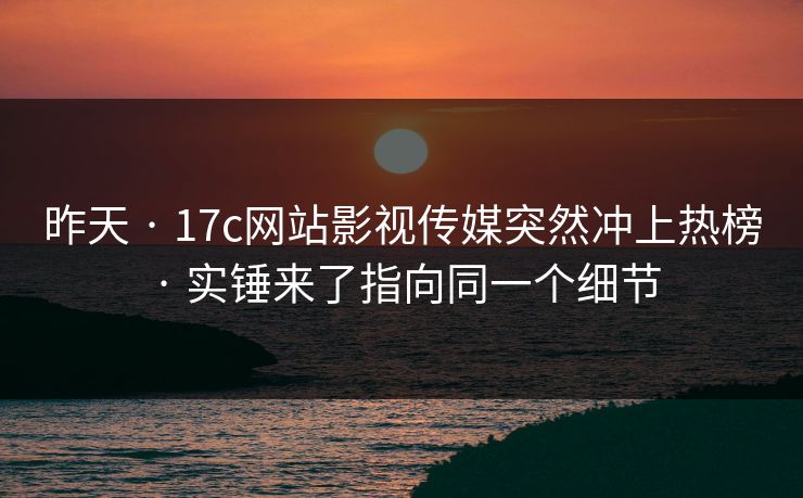 昨天 · 17c网站影视传媒突然冲上热榜 · 实锤来了指向同一个细节