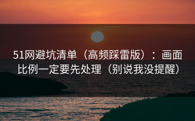 51网避坑清单（高频踩雷版）：画面比例一定要先处理（别说我没提醒）