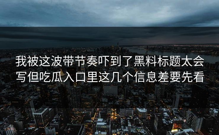 我被这波带节奏吓到了黑料标题太会写但吃瓜入口里这几个信息差要先看