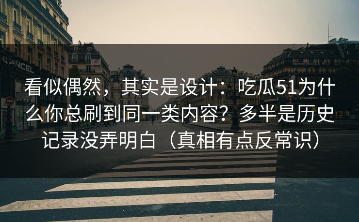 看似偶然，其实是设计：吃瓜51为什么你总刷到同一类内容？多半是历史记录没弄明白（真相有点反常识）