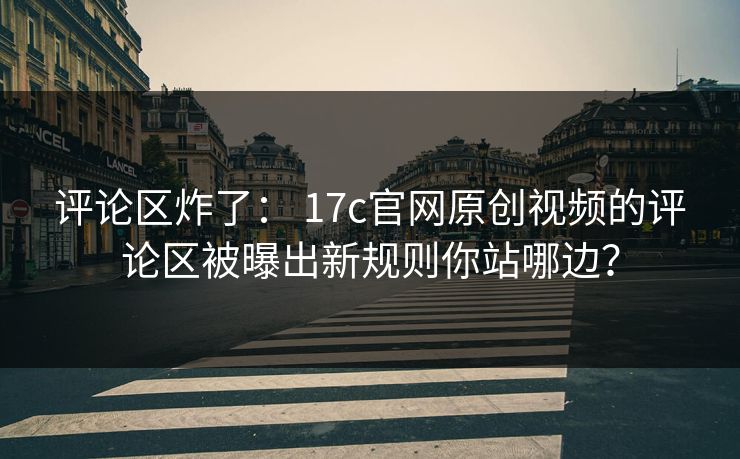 评论区炸了： 17c官网原创视频的评论区被曝出新规则你站哪边？