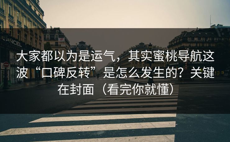 大家都以为是运气，其实蜜桃导航这波“口碑反转”是怎么发生的？关键在封面（看完你就懂）