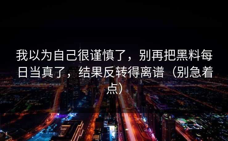 我以为自己很谨慎了，别再把黑料每日当真了，结果反转得离谱（别急着点）