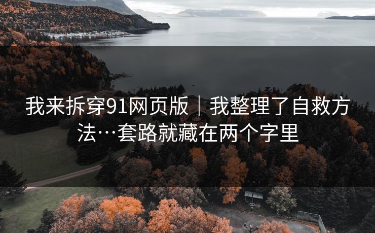 我来拆穿91网页版｜我整理了自救方法…套路就藏在两个字里