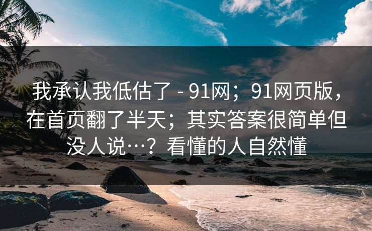 我承认我低估了 - 91网；91网页版，在首页翻了半天；其实答案很简单但没人说…？看懂的人自然懂