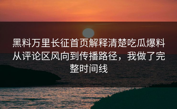 黑料万里长征首页解释清楚吃瓜爆料从评论区风向到传播路径，我做了完整时间线