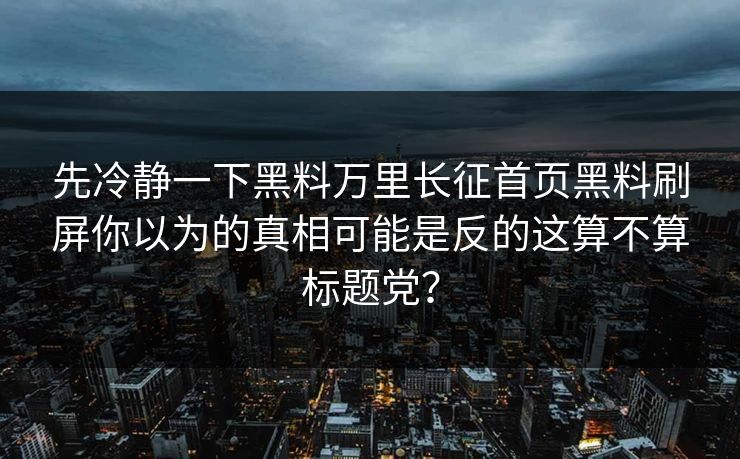 先冷静一下黑料万里长征首页黑料刷屏你以为的真相可能是反的这算不算标题党？